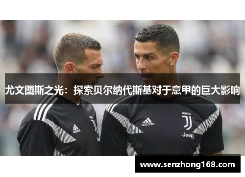 尤文图斯之光：探索贝尔纳代斯基对于意甲的巨大影响